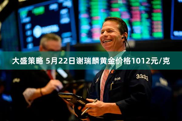 大盛策略 5月22日谢瑞麟黄金价格1012元/克