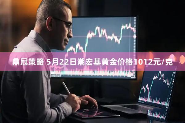 鼎冠策略 5月22日潮宏基黄金价格1012元/克