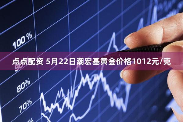点点配资 5月22日潮宏基黄金价格1012元/克