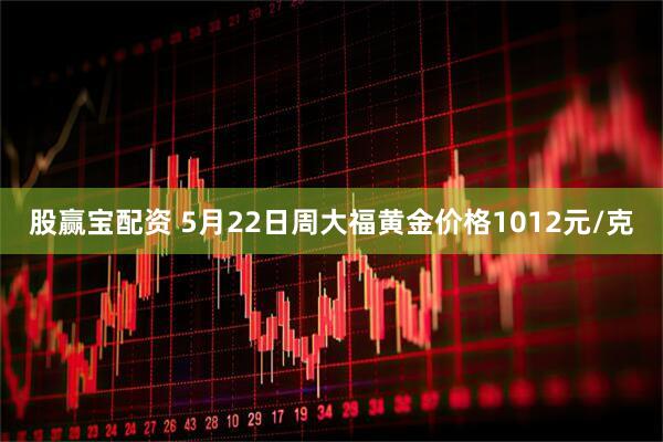 股赢宝配资 5月22日周大福黄金价格1012元/克