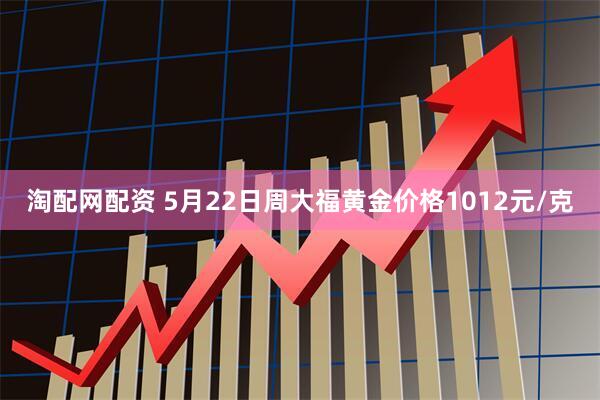 淘配网配资 5月22日周大福黄金价格1012元/克