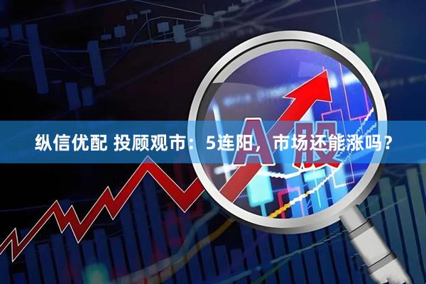纵信优配 投顾观市：5连阳，市场还能涨吗？