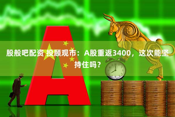 股般吧配资 投顾观市：A股重返3400，这次能坚持住吗？