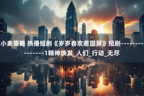 小麦策略 热播短剧《岁岁春欢惹国舅》短剧---------------1精神焕发_人们_行动_无尽