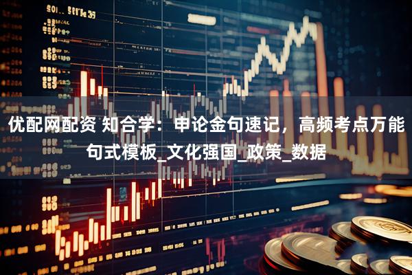优配网配资 知合学：申论金句速记，高频考点万能句式模板_文化强国_政策_数据