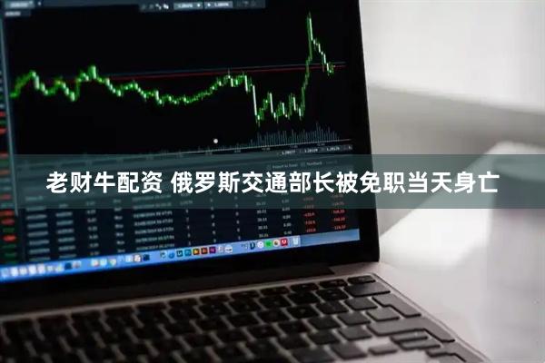 老财牛配资 俄罗斯交通部长被免职当天身亡