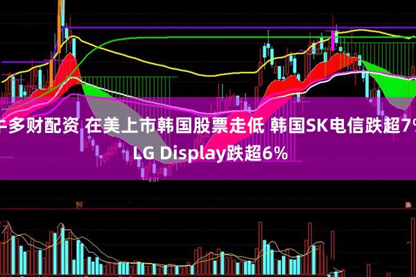 牛多财配资 在美上市韩国股票走低 韩国SK电信跌超7% LG Display跌超6%