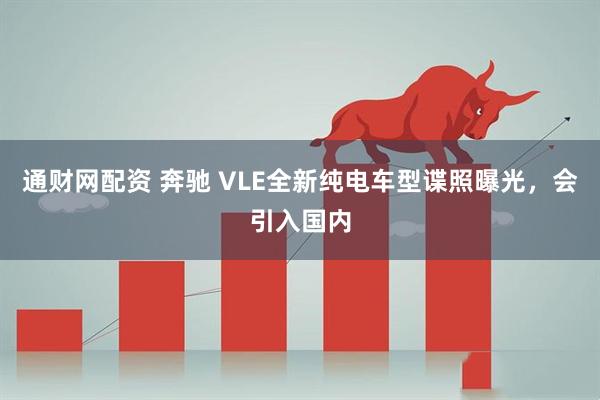 通财网配资 奔驰 VLE全新纯电车型谍照曝光，会引入国内