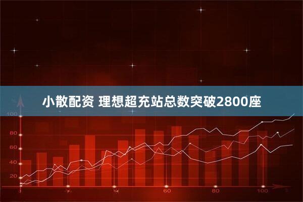 小散配资 理想超充站总数突破2800座