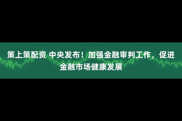 策上策配资 中央发布！加强金融审判工作，促进金融市场健康发展
