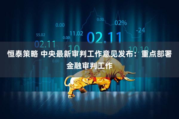 恒泰策略 中央最新审判工作意见发布：重点部署金融审判工作