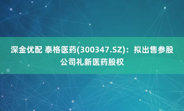 深金优配 泰格医药(300347.SZ)：拟出售参股公司礼新医药股权