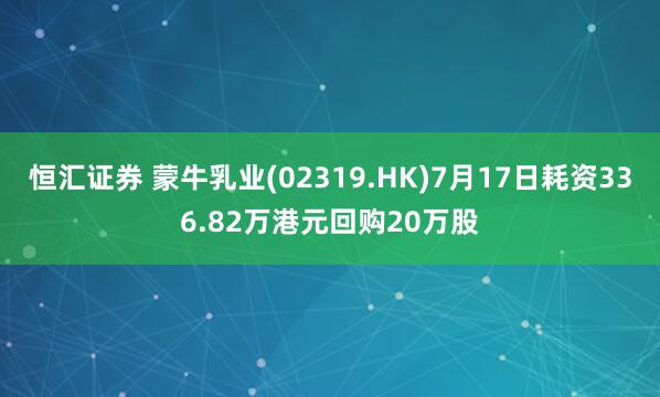 恒汇证券 蒙牛乳业(02319.HK)7月17日耗资336.82万港元回购20万股