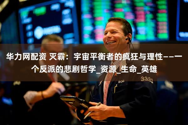 华力网配资 灭霸：宇宙平衡者的疯狂与理性——一个反派的悲剧哲学_资源_生命_英雄