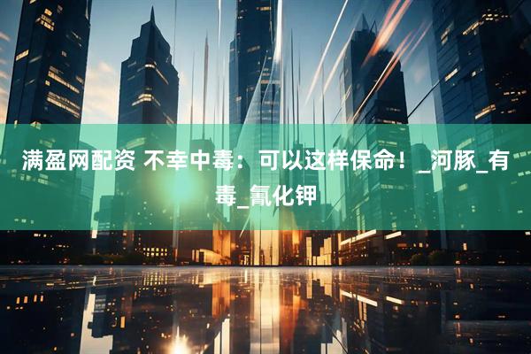 满盈网配资 不幸中毒：可以这样保命！_河豚_有毒_氰化钾