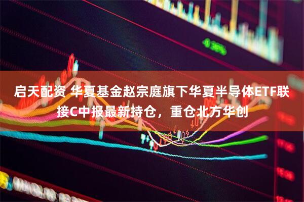 启天配资 华夏基金赵宗庭旗下华夏半导体ETF联接C中报最新持仓，重仓北方华创