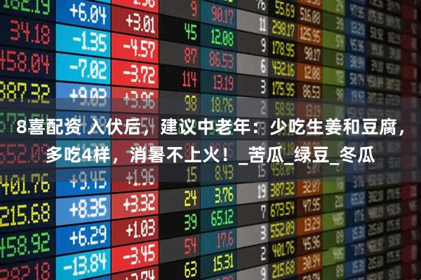 8喜配资 入伏后，建议中老年：少吃生姜和豆腐，多吃4样，消暑不上火！_苦瓜_绿豆_冬瓜