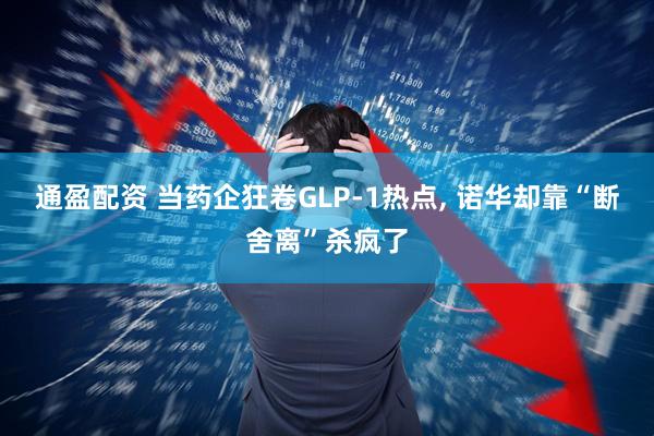 通盈配资 当药企狂卷GLP-1热点, 诺华却靠“断舍离”杀疯了