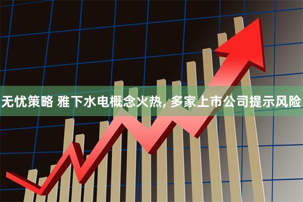 无忧策略 雅下水电概念火热, 多家上市公司提示风险