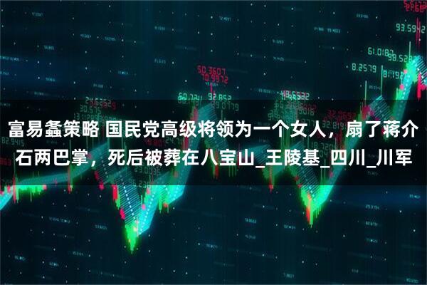 富易螽策略 国民党高级将领为一个女人，扇了蒋介石两巴掌，死后被葬在八宝山_王陵基_四川_川军