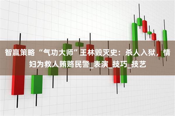 智赢策略 “气功大师”王林毁灭史：杀人入狱，情妇为救人贿赂民警_表演_技巧_技艺