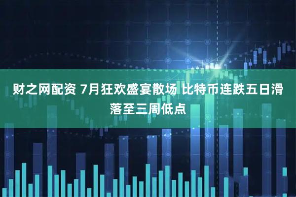 财之网配资 7月狂欢盛宴散场 比特币连跌五日滑落至三周低点
