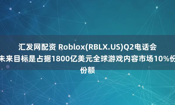 汇发网配资 Roblox(RBLX.US)Q2电话会：未来目标是占据1800亿美元全球游戏内容市场10%份额