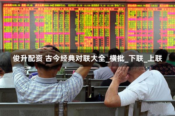 俊升配资 古今经典对联大全_横批_下联_上联