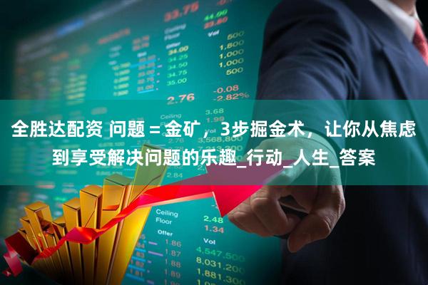 全胜达配资 问题＝金矿，3步掘金术，让你从焦虑到享受解决问题的乐趣_行动_人生_答案