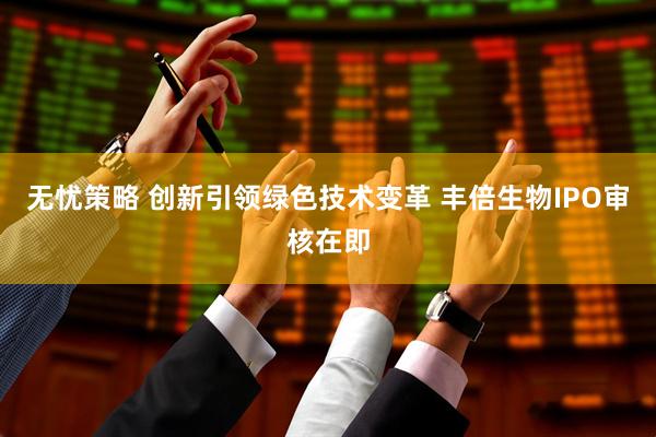 无忧策略 创新引领绿色技术变革 丰倍生物IPO审核在即