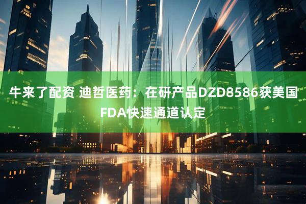 牛来了配资 迪哲医药：在研产品DZD8586获美国FDA快速通道认定