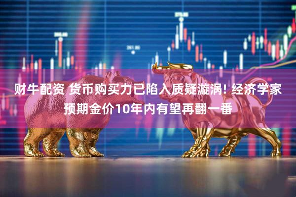 财牛配资 货币购买力已陷入质疑漩涡! 经济学家预期金价10年内有望再翻一番