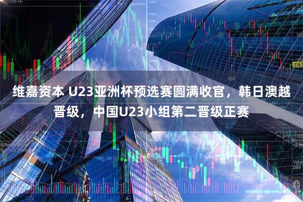维嘉资本 U23亚洲杯预选赛圆满收官，韩日澳越晋级，中国U23小组第二晋级正赛