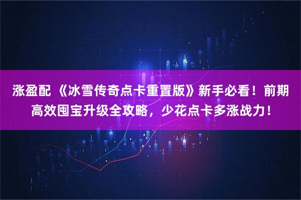 涨盈配 《冰雪传奇点卡重置版》新手必看！前期高效囤宝升级全攻略，少花点卡多涨战力！
