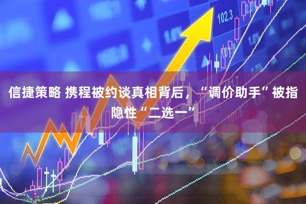 信捷策略 携程被约谈真相背后，“调价助手”被指隐性“二选一”
