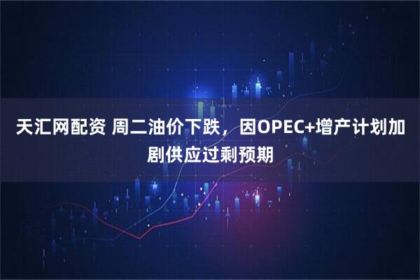 天汇网配资 周二油价下跌,因OPEC+增产计划加剧供应过剩预期