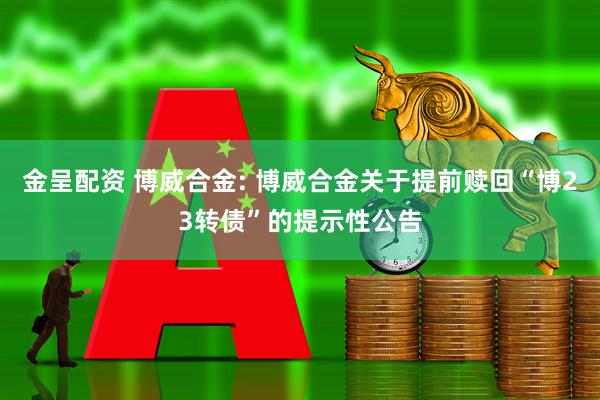 金呈配资 博威合金: 博威合金关于提前赎回“博23转债”的提示性公告