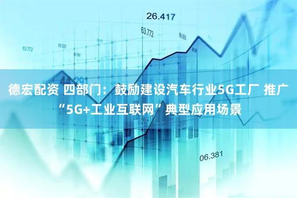 德宏配资 四部门：鼓励建设汽车行业5G工厂 推广“5G+工业互联网”典型应用场景