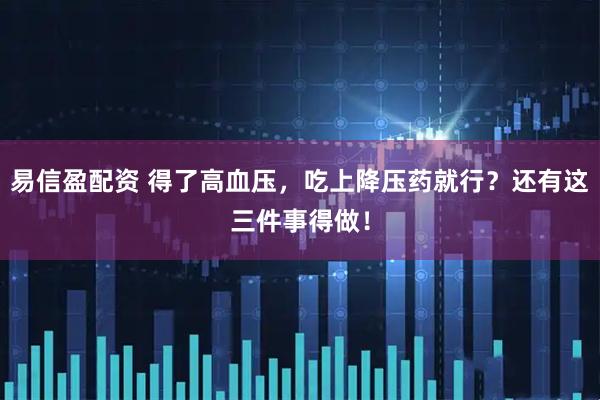 易信盈配资 得了高血压,吃上降压药就行?还有这三件事得做!