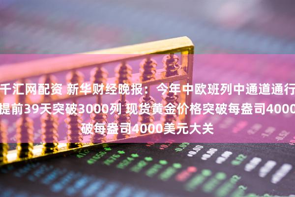 千汇网配资 新华财经晚报：今年中欧班列中通道通行量较去年提前39天突破3000列 现货黄金价格突破每盎司4000美元大关